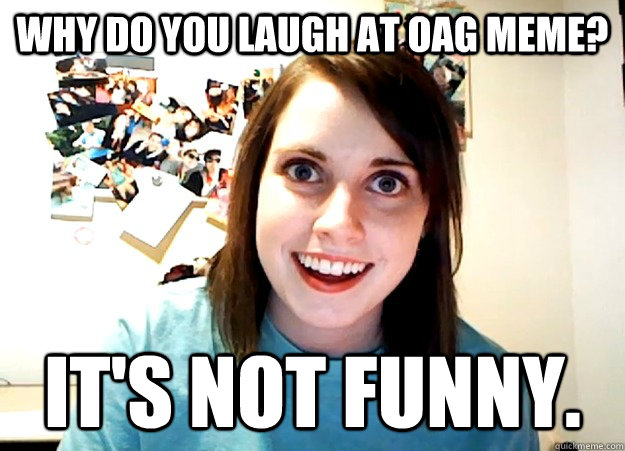 Why do you laugh at OAG meme? It's not funny.  Overly Attached Girlfriend