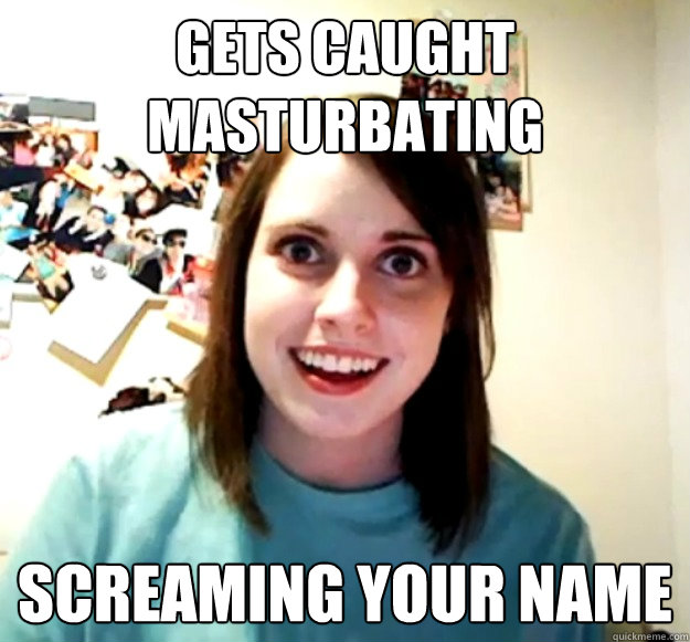 gets caught masturbating screaming your name - gets caught masturbating screaming your name  Overly Attached Girlfriend