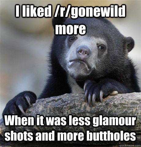 I liked /r/gonewild more When it was less glamour shots and more buttholes  Confession Bear