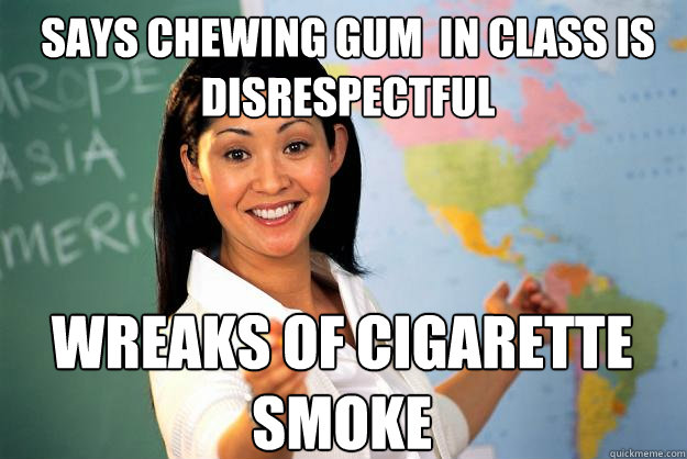 SAYS chewing gum  in class is disrespectful wreaks of cigarette smoke
  Unhelpful High School Teacher