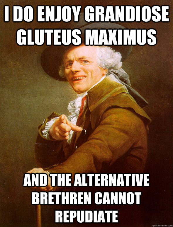 I do enjoy grandiose gluteus maximus  And the alternative brethren cannot  repudiate   Joseph Ducreux