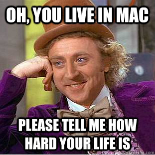 Oh, you live in Mac Please tell me how hard your life is  Condescending Wonka