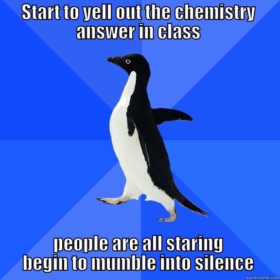 START TO YELL OUT THE CHEMISTRY ANSWER IN CLASS PEOPLE ARE ALL STARING BEGIN TO MUMBLE INTO SILENCE Socially Awkward Penguin