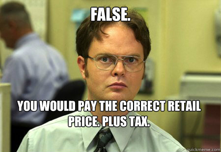 False. You would pay the correct retail price. Plus tax.   Dwight