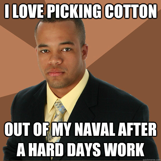 I love picking cotton out of my naval after a hard days work  Successful Black Man