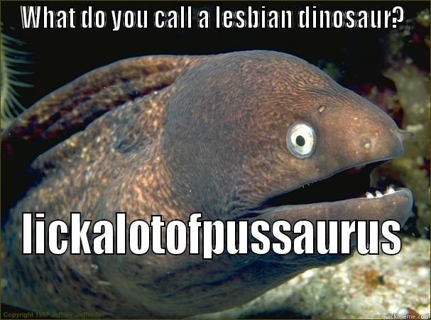 WHAT DO YOU CALL A LESBIAN DINOSAUR? LICKALOTOFPUSSAURUS Bad Joke Eel