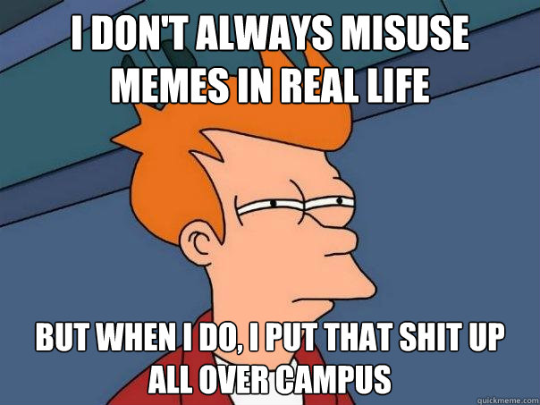 I don't always misuse memes in real life But when I do, I put that shit up all over campus  Futurama Fry