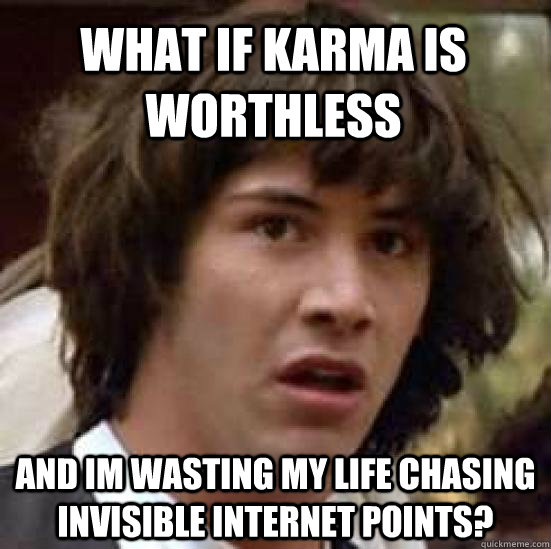 what if karma is worthless and im wasting my life chasing invisible internet points?  conspiracy keanu