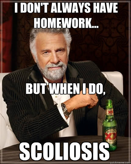 I don't always have homework... But when I do, 
 SCOLIOSIS - I don't always have homework... But when I do, 
 SCOLIOSIS  The Most Interesting Man In The World