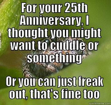 FOR YOUR 25TH ANNIVERSARY, I THOUGHT YOU MIGHT WANT TO CUDDLE OR SOMETHING OR YOU CAN JUST FREAK OUT, THAT'S FINE TOO Misunderstood Spider