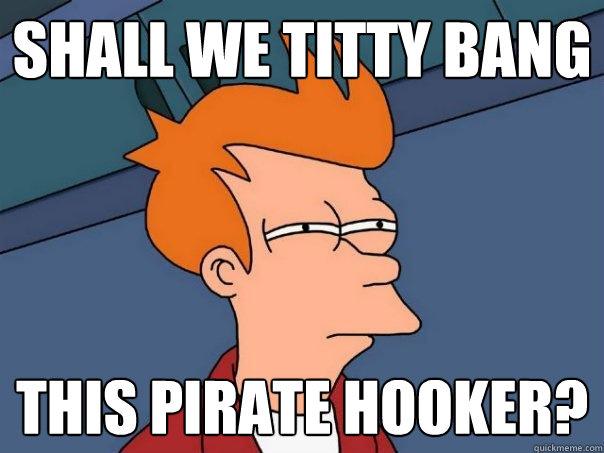 Shall we titty bang this pirate hooker?  Futurama Fry