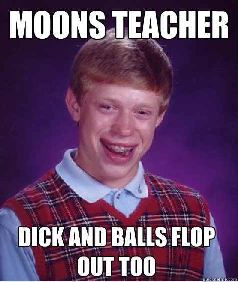 Moons teacher DICK AND BALLS FLOP OUT TOO  Bad Luck Brian