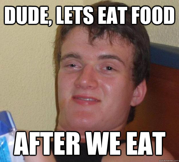 Dude, lets eat food after we eat  10 Guy