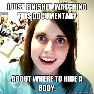 I just finished watching this documentary about where to hide a body. - I just finished watching this documentary about where to hide a body.  Over attached girlfriend