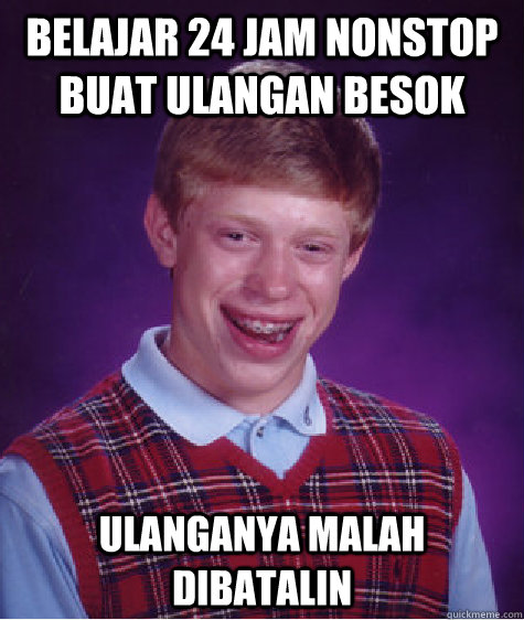 BELAJAR 24 JAM NONSTOP BUAT ULANGAN BESOK ULANGANYA MALAH DIBATALIN - BELAJAR 24 JAM NONSTOP BUAT ULANGAN BESOK ULANGANYA MALAH DIBATALIN  Bad Luck Brian