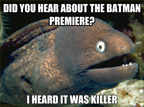 Did you hear about the Batman premiere? I heard it was killer  Bad Joke Eel