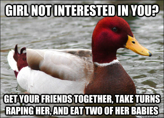 girl not interested in you? get your friends together, take turns raping her, and eat two of her babies  Malicious Advice Mallard