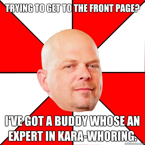 Trying to get to the front page? I've got a buddy whose an expert in kara-whoring.  Pawn Star