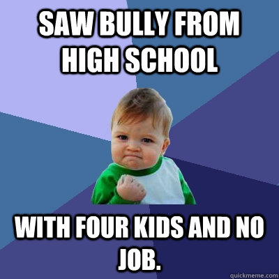 Saw bully from high school with four kids and no job. - Saw bully from high school with four kids and no job.  Success Kid