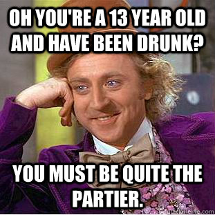 oh you're a 13 year old and have been drunk? you must be quite the partier. - oh you're a 13 year old and have been drunk? you must be quite the partier.  Condescending Wonka