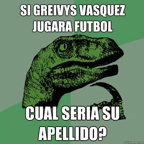 Si gREIVYS VASQUEZ JUGARA fÚÚUTBOL CUAL SERIA SU APELLIDO? - Si gREIVYS VASQUEZ JUGARA fÚÚUTBOL CUAL SERIA SU APELLIDO?  Philosoraptor