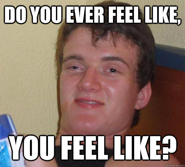 do you ever feel like, you feel like? - do you ever feel like, you feel like?  10 Guy