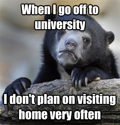 When I go off to university I don't plan on visiting home very often  Confession Bear