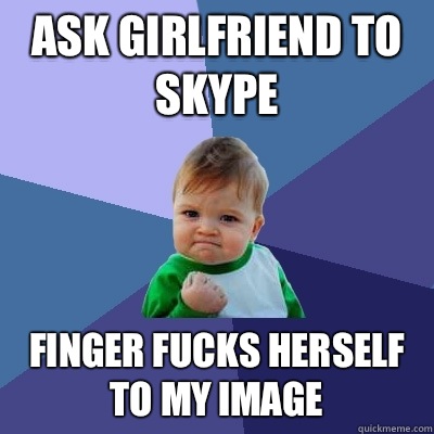 Ask girlfriend to Skype Finger fucks herself to my image - Ask girlfriend to Skype Finger fucks herself to my image  Success Kid