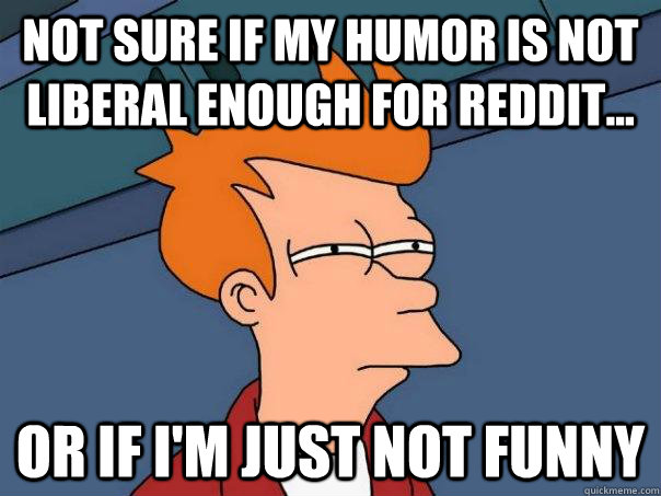 Not sure if my humor is not liberal enough for reddit... Or if I'm just not funny  Futurama Fry