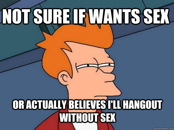 Not sure if wants sex or actually believes I'll hangout without sex  Futurama Fry