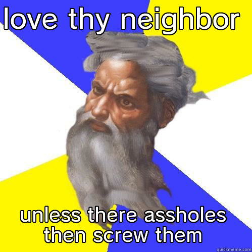 LOVE THY NEIGHBOR  UNLESS THERE ASSHOLES THEN SCREW THEM Advice God