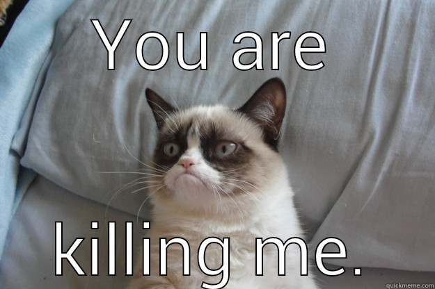 YOU ARE KILLING ME. Grumpy Cat