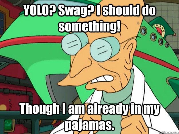 YOLO? Swag? I should do something! Though I am already in my pajamas.  