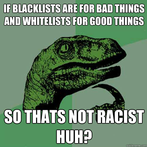 If blacklists are for bad things
and whitelists for good things so thats not racist
huh? - If blacklists are for bad things
and whitelists for good things so thats not racist
huh?  Philosoraptor