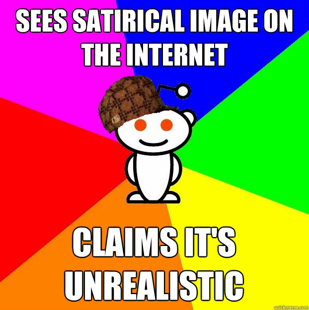 Sees satirical image on the internet claims it's unrealistic  Scumbag Redditor