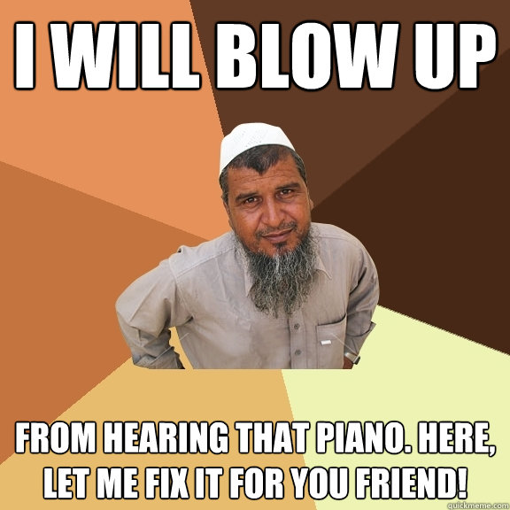 i will blow up  from hearing that piano. Here, let me fix it for you friend! - i will blow up  from hearing that piano. Here, let me fix it for you friend!  Ordinary Muslim Man