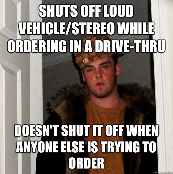 Shuts off loud vehicle/stereo while ordering in a drive-thru Doesn't shut it off when anyone else is trying to order  Scumbag Steve