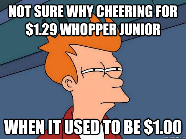 Not sure why cheering for $1.29 whopper junior  When it used to be $1.00  Futurama Fry