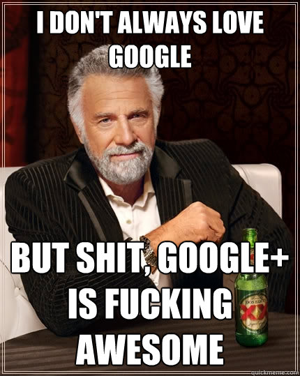 i don't always love google But shit, google+ is fucking awesome  The Most Interesting Man In The World