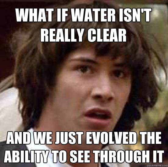 What if water isn't really clear And we just evolved the ability to see through it  conspiracy keanu