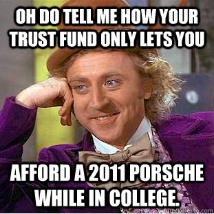 Oh do tell me how your trust fund only lets you   afford a 2011 porsche while in college.  - Oh do tell me how your trust fund only lets you   afford a 2011 porsche while in college.   Condescending Wonka