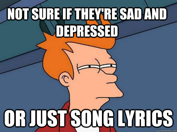 Not sure if they're sad and depressed Or just song lyrics  Futurama Fry