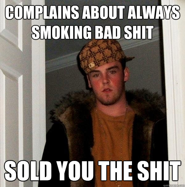 Complains about always smoking bad shit Sold you the shit  Scumbag Steve