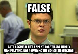 FALSE Auto racing is not a sport, for you are merely manipulating, not powering the vehicle in question.  Dwight False