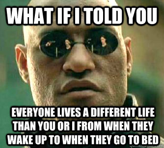 What if I told you Everyone lives a different life than you or I from when they wake up to when they go to bed  What if I told you