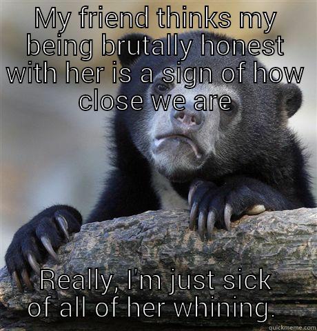 Needy friends - MY FRIEND THINKS MY BEING BRUTALLY HONEST WITH HER IS A SIGN OF HOW CLOSE WE ARE REALLY, I'M JUST SICK OF ALL OF HER WHINING.  Confession Bear