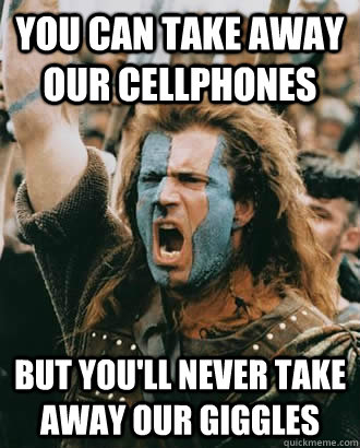 You can take away our cellphones but you'll never take away OUR GIGGLES - You can take away our cellphones but you'll never take away OUR GIGGLES  Braveheart