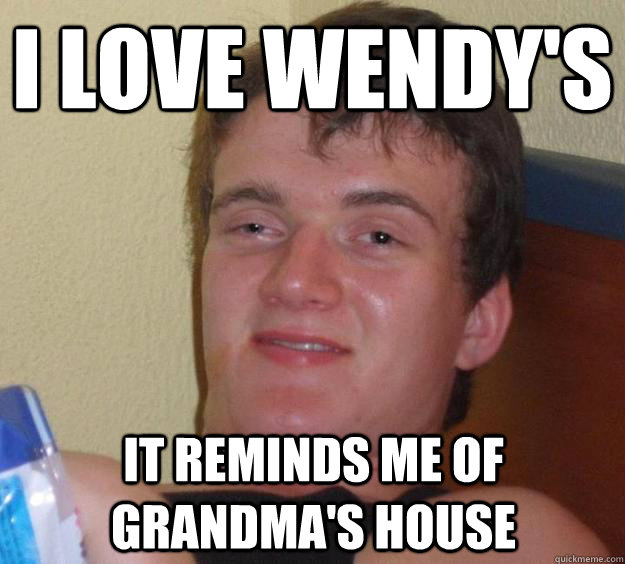 I love wendy's It reminds me of grandma's house  10 Guy