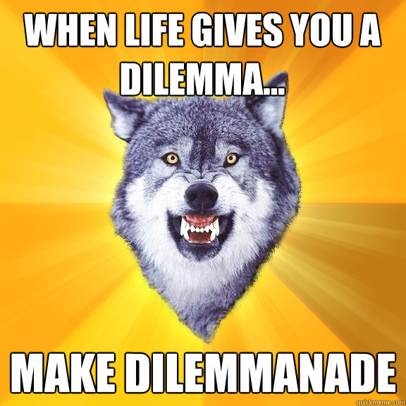 when life gives you a dilemma... make dilemmanade  Courage Wolf