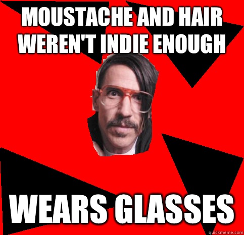 Moustache and hair weren't indie enough Wears glasses - Moustache and hair weren't indie enough Wears glasses  Anthony Kiedis Advice